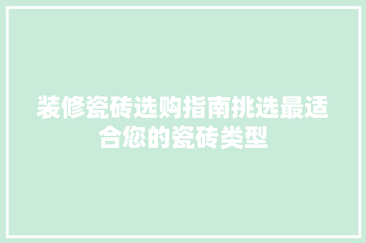 装修瓷砖选购指南挑选最适合您的瓷砖类型