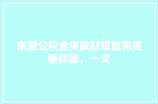 东营公积金贷款新规能否贷装修款，一文