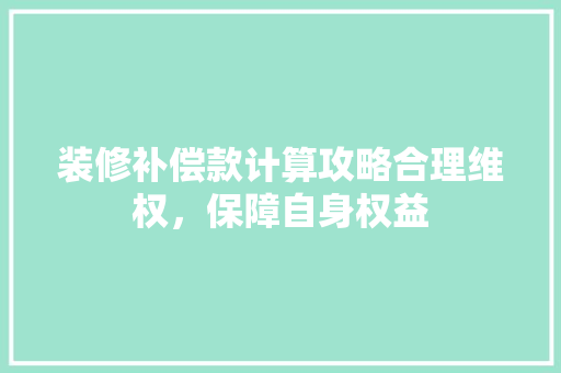装修补偿款计算攻略合理维权，保障自身权益