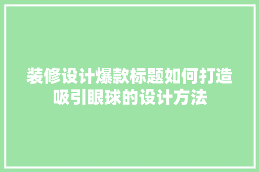 装修设计爆款标题如何打造吸引眼球的设计方法