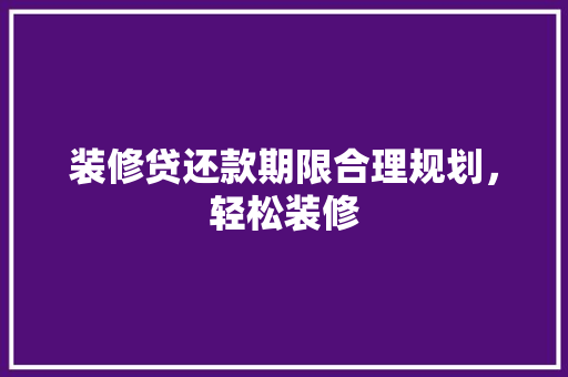 装修贷还款期限合理规划，轻松装修