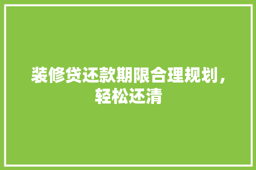 装修贷还款期限合理规划，轻松还清
