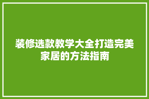 装修选款教学大全打造完美家居的方法指南