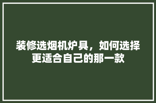 装修选烟机炉具，如何选择更适合自己的那一款