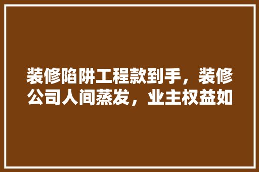 装修陷阱工程款到手，装修公司人间蒸发，业主权益如何保障