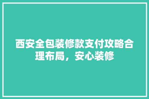 西安全包装修款支付攻略合理布局，安心装修