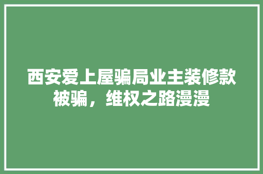 西安爱上屋骗局业主装修款被骗，维权之路漫漫