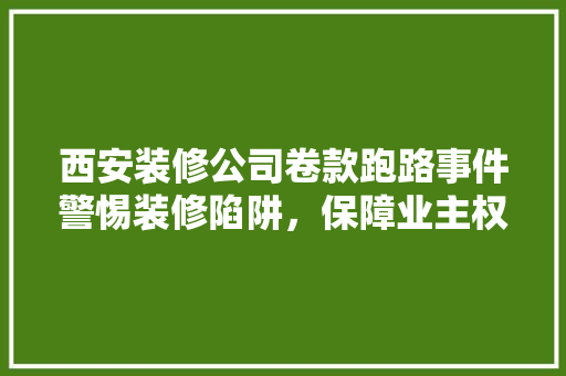 西安装修公司卷款跑路事件警惕装修陷阱，保障业主权益