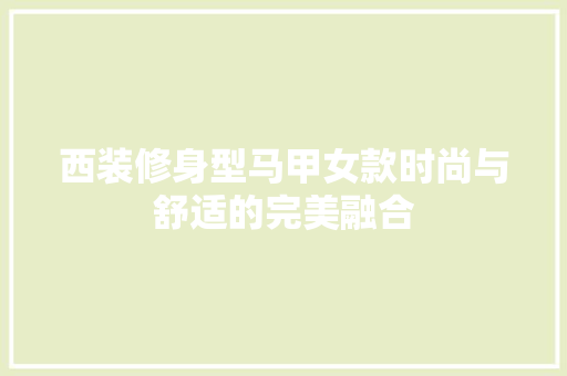 西装修身型马甲女款时尚与舒适的完美融合