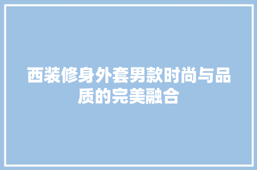 西装修身外套男款时尚与品质的完美融合