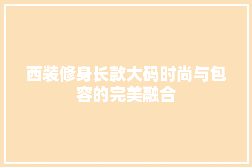 西装修身长款大码时尚与包容的完美融合