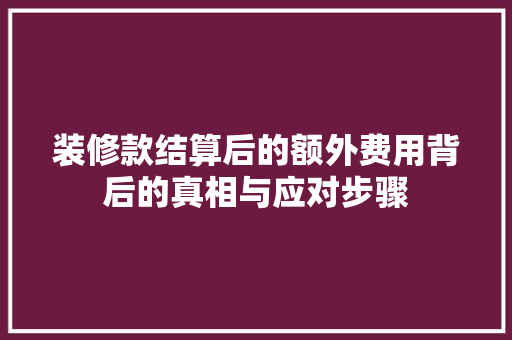 装修款结算后的额外费用背后的真相与应对步骤