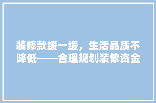 装修款缓一缓，生活品质不降低——合理规划装修资金，让家居生活更美好