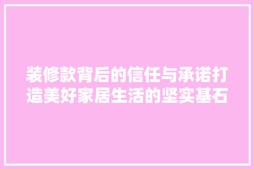 装修款背后的信任与承诺打造美好家居生活的坚实基石