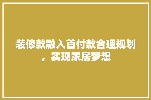 装修款融入首付款合理规划，实现家居梦想