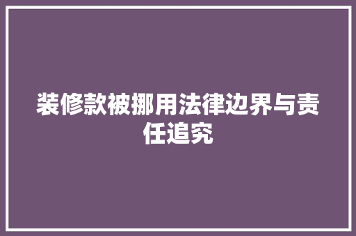 装修款被挪用法律边界与责任追究