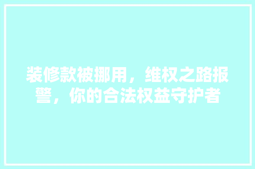 装修款被挪用，维权之路报警，你的合法权益守护者