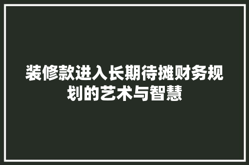 装修款进入长期待摊财务规划的艺术与智慧