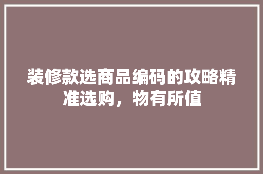 装修款选商品编码的攻略精准选购，物有所值