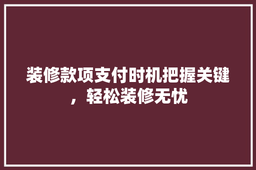 装修款项支付时机把握关键，轻松装修无忧