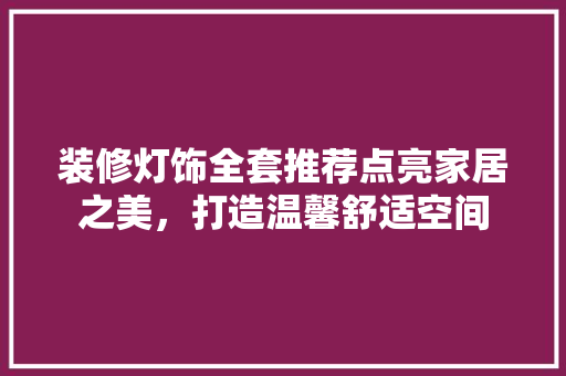 装修灯饰全套推荐点亮家居之美，打造温馨舒适空间