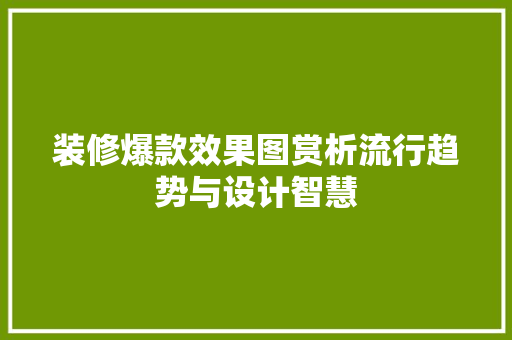 装修爆款效果图赏析流行趋势与设计智慧