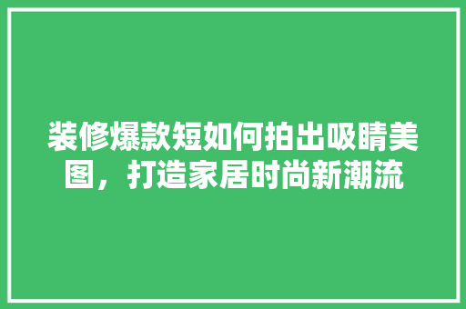 装修爆款短如何拍出吸睛美图，打造家居时尚新潮流