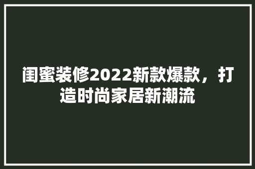 闺蜜装修2022新款爆款，打造时尚家居新潮流