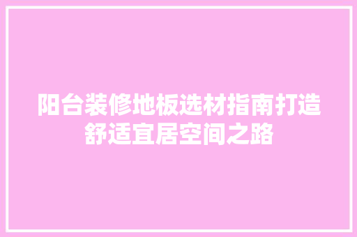 阳台装修地板选材指南打造舒适宜居空间之路