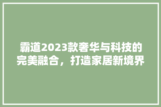 霸道2023款奢华与科技的完美融合，打造家居新境界