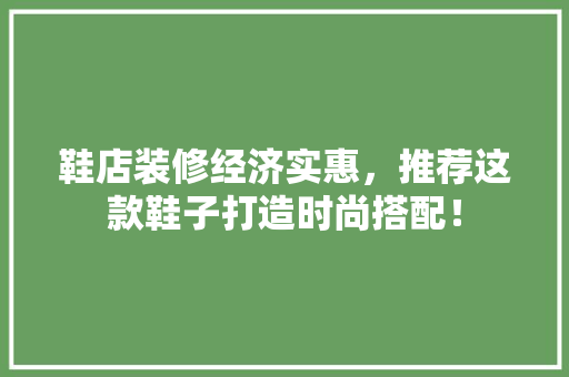 鞋店装修经济实惠，推荐这款鞋子打造时尚搭配！