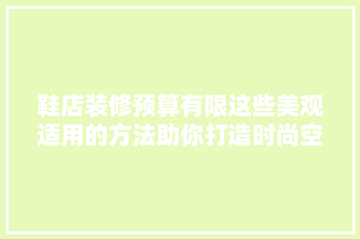 鞋店装修预算有限这些美观适用的方法助你打造时尚空间！