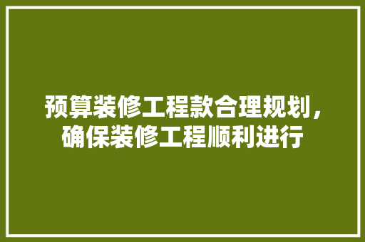 预算装修工程款合理规划，确保装修工程顺利进行