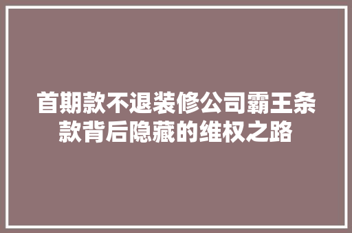 首期款不退装修公司霸王条款背后隐藏的维权之路