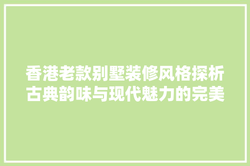 香港老款别墅装修风格探析古典韵味与现代魅力的完美融合