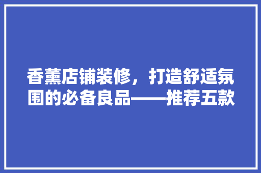 香薰店铺装修，打造舒适氛围的必备良品——推荐五款香薰产品