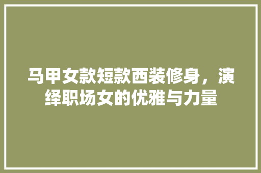 马甲女款短款西装修身，演绎职场女的优雅与力量