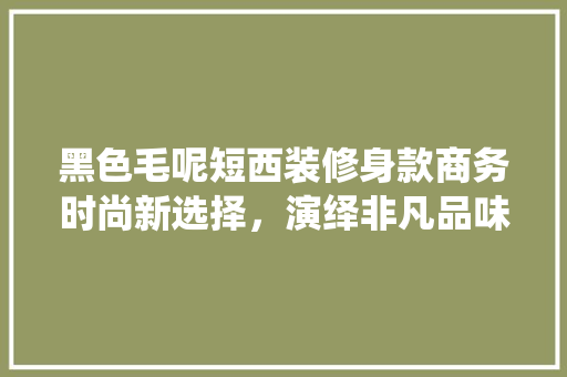 黑色毛呢短西装修身款商务时尚新选择，演绎非凡品味