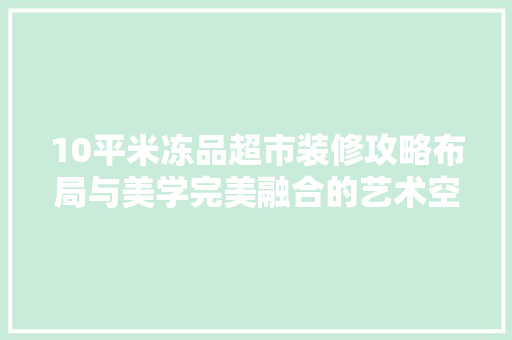 10平米冻品超市装修攻略布局与美学完美融合的艺术空间
