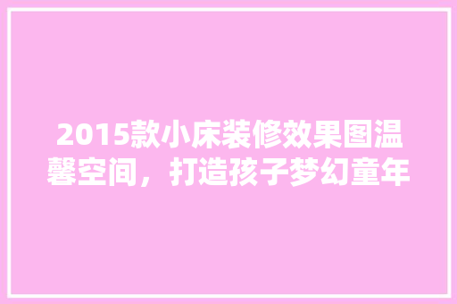 2015款小床装修效果图温馨空间，打造孩子梦幻童年