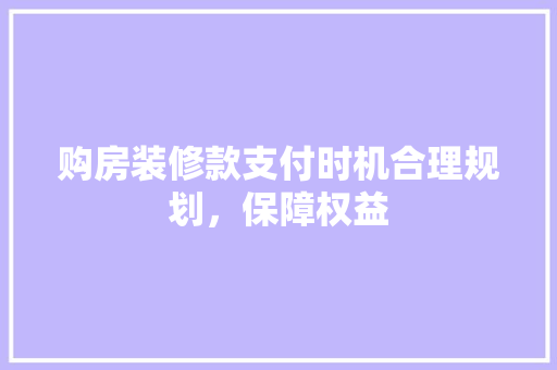 购房装修款支付时机合理规划，保障权益