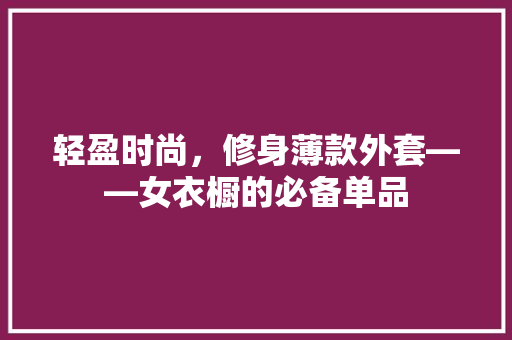轻盈时尚，修身薄款外套——女衣橱的必备单品