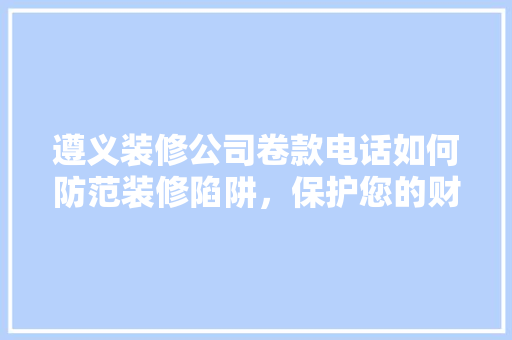 遵义装修公司卷款电话如何防范装修陷阱，保护您的财产安全