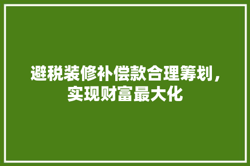 避税装修补偿款合理筹划，实现财富最大化