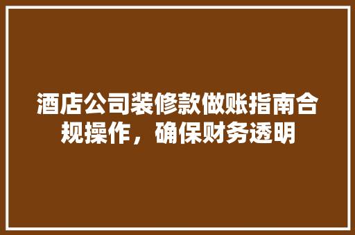 酒店公司装修款做账指南合规操作，确保财务透明