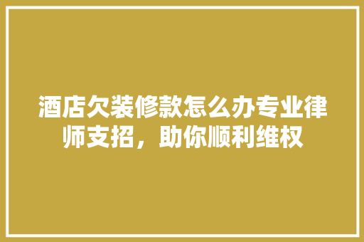 酒店欠装修款怎么办专业律师支招，助你顺利维权