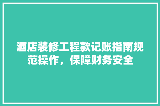 酒店装修工程款记账指南规范操作，保障财务安全