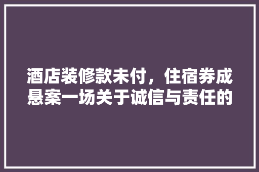酒店装修款未付，住宿券成悬案一场关于诚信与责任的博弈