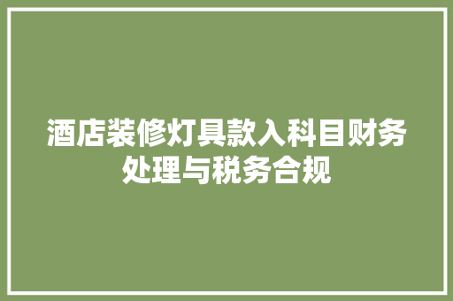 酒店装修灯具款入科目财务处理与税务合规