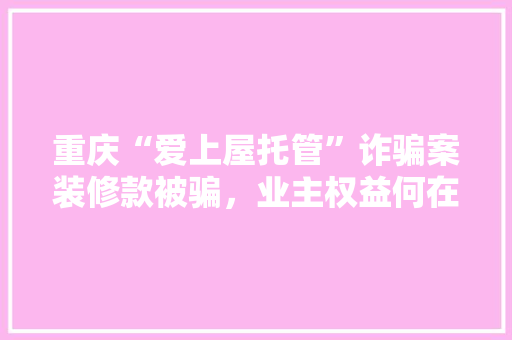 重庆“爱上屋托管”诈骗案装修款被骗，业主权益何在